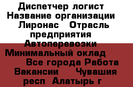 Диспетчер-логист › Название организации ­ Лиронас › Отрасль предприятия ­ Автоперевозки › Минимальный оклад ­ 18 500 - Все города Работа » Вакансии   . Чувашия респ.,Алатырь г.